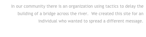 In our community there is an organization using tactics to delay the building of a bridge across the river.  We created this site for an individual who wanted to spread a different message.
Click to go to their site . . .